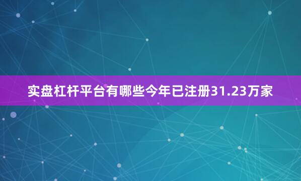 实盘杠杆平台有哪些今年已注册31.23万家