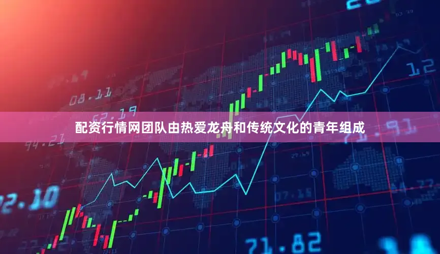 配资行情网团队由热爱龙舟和传统文化的青年组成