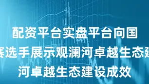 配资平台实盘平台向国内外参赛选手展示观澜河卓越生态建设成效