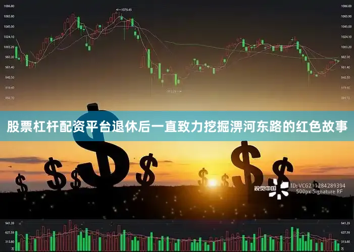 股票杠杆配资平台退休后一直致力挖掘淠河东路的红色故事