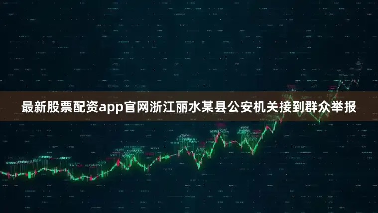 最新股票配资app官网浙江丽水某县公安机关接到群众举报