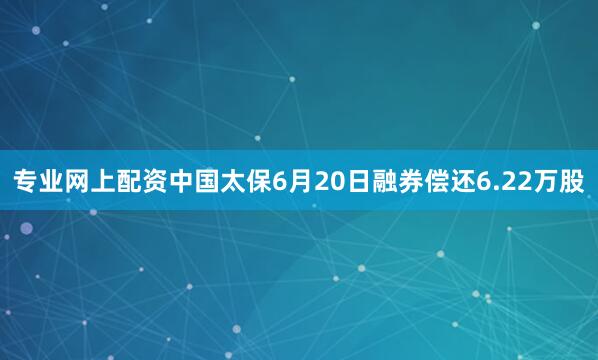 专业网上配资中国太保6月20日融券偿还6.22万股