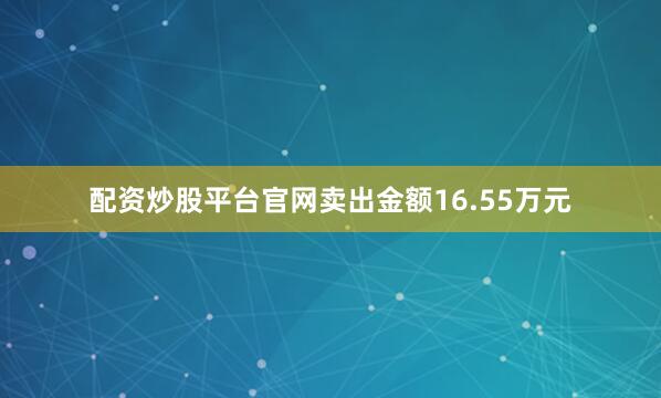 配资炒股平台官网卖出金额16.55万元