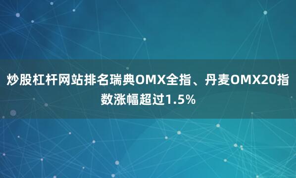 炒股杠杆网站排名瑞典OMX全指、丹麦OMX20指数涨幅超过1.5%