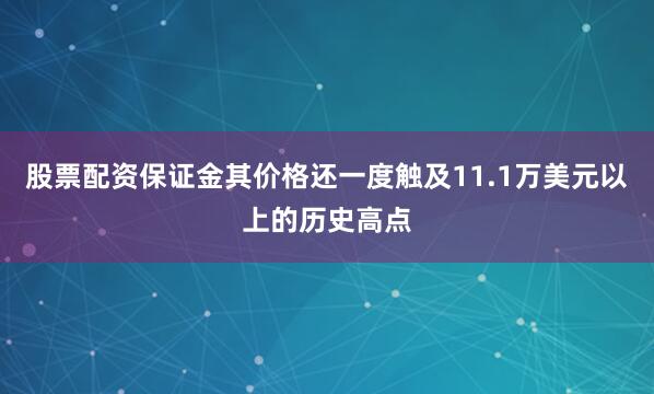股票配资保证金其价格还一度触及11.1万美元以上的历史高点