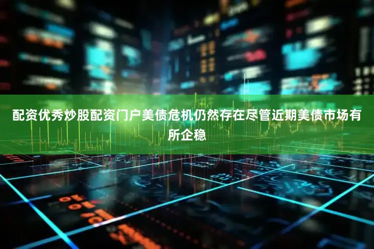 配资优秀炒股配资门户　　美债危机仍然存在　　尽管近期美债市场有所企稳