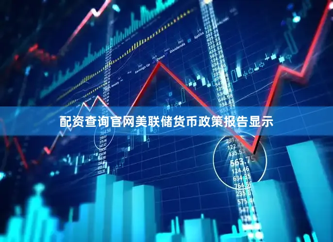 配资查询官网美联储货币政策报告显示