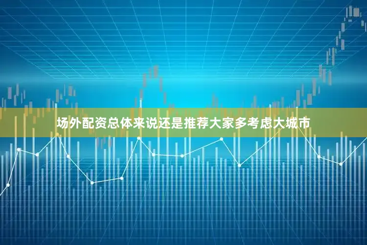 场外配资总体来说还是推荐大家多考虑大城市