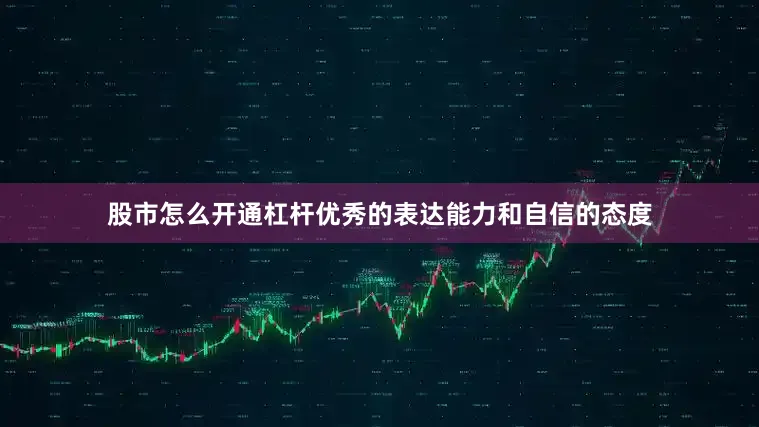 股市怎么开通杠杆优秀的表达能力和自信的态度