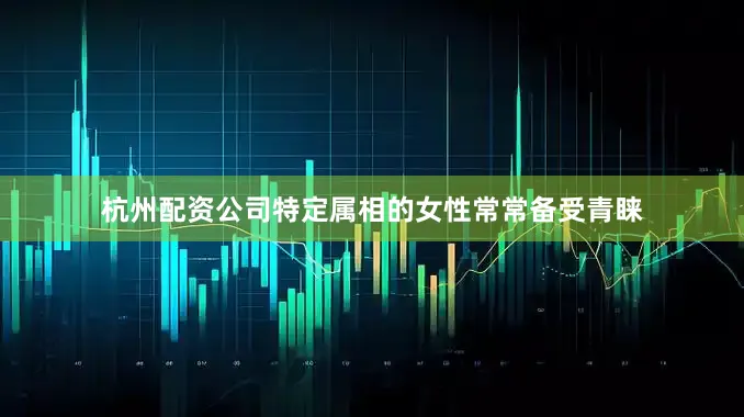 杭州配资公司特定属相的女性常常备受青睐