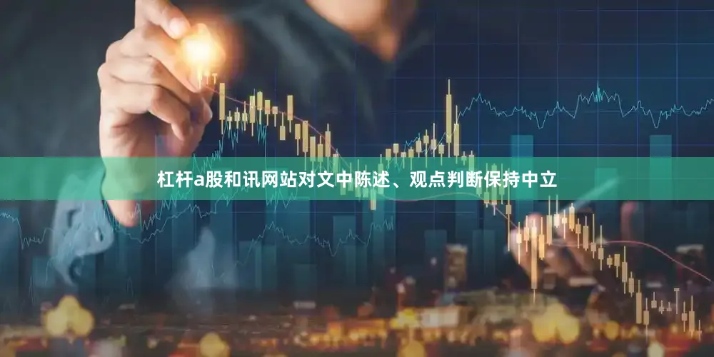 杠杆a股和讯网站对文中陈述、观点判断保持中立