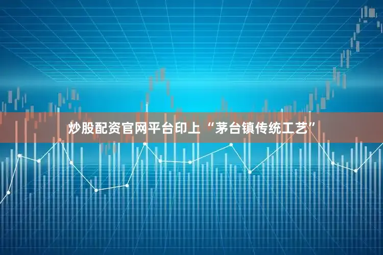 炒股配资官网平台印上 “茅台镇传统工艺”