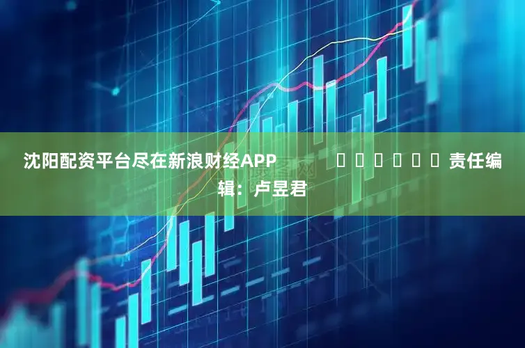 沈阳配资平台尽在新浪财经APP            						责任编辑：卢昱君