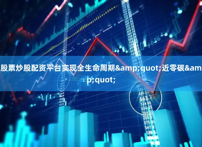 股票炒股配资平台实现全生命周期&quot;近零碳&quot;