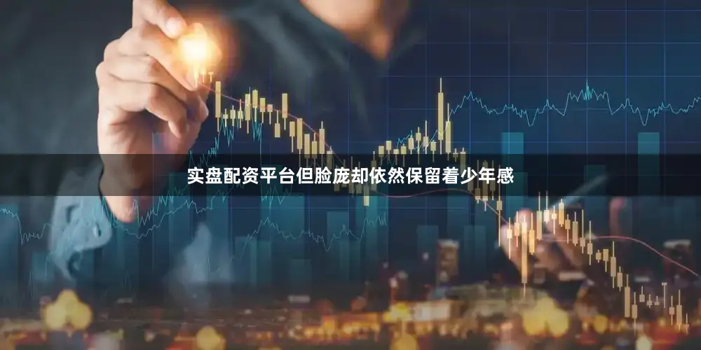实盘配资平台但脸庞却依然保留着少年感
