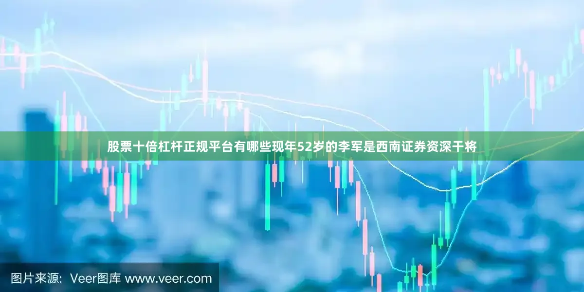 股票十倍杠杆正规平台有哪些现年52岁的李军是西南证券资深干将