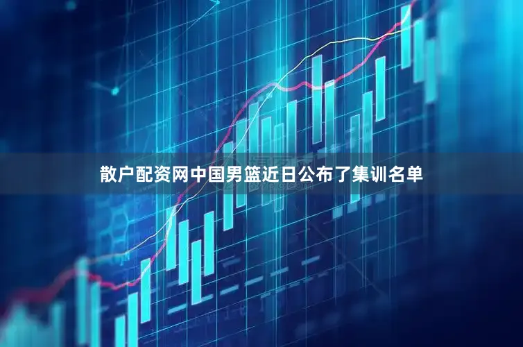 散户配资网中国男篮近日公布了集训名单