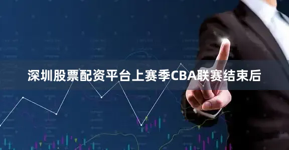 深圳股票配资平台　　上赛季CBA联赛结束后