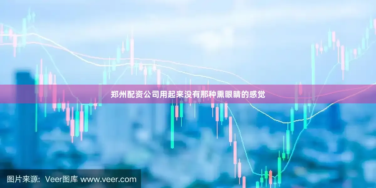 郑州配资公司用起来没有那种熏眼睛的感觉