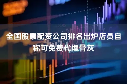 全国股票配资公司排名出炉店员自称可免费代埋骨灰