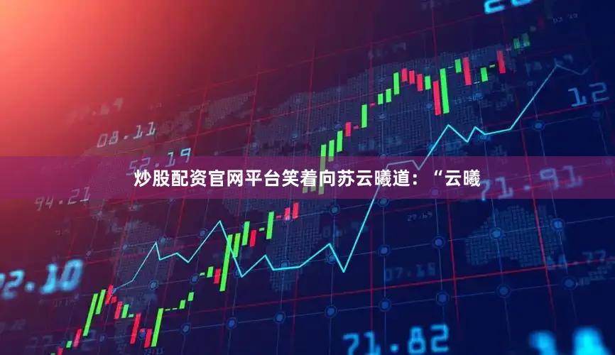 炒股配资官网平台笑着向苏云曦道：“云曦