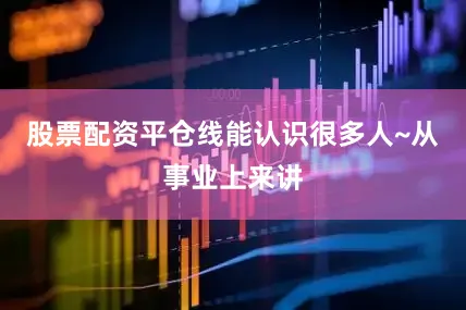 股票配资平仓线能认识很多人~从事业上来讲