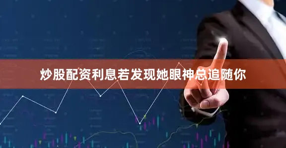 炒股配资利息若发现她眼神总追随你