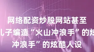 网络配资炒股网站甚至给女神儿子编造“火山冲浪手”的炫酷人设