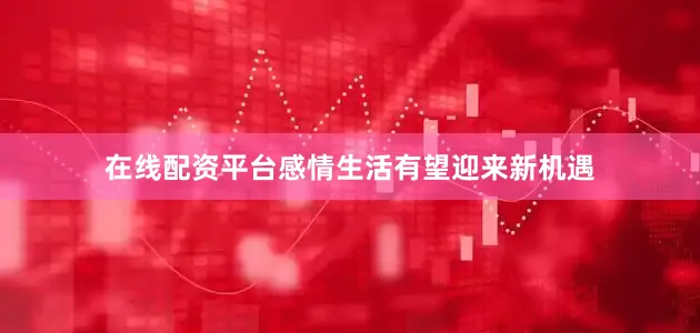 在线配资平台感情生活有望迎来新机遇