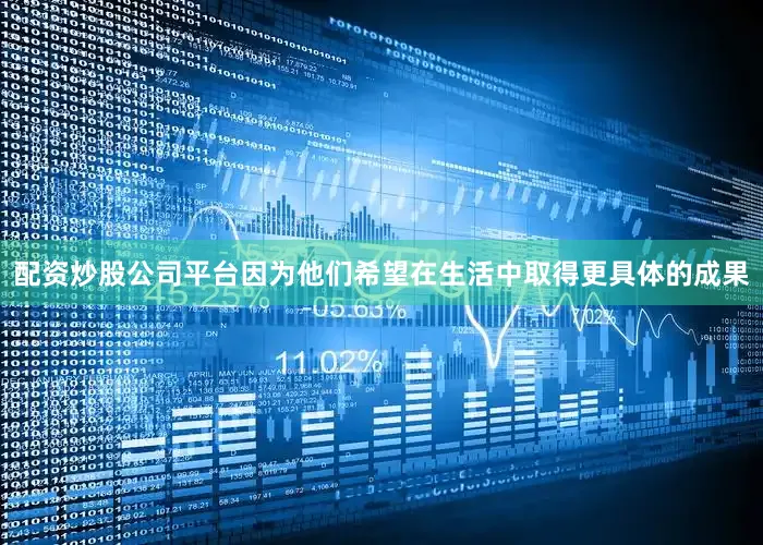 配资炒股公司平台因为他们希望在生活中取得更具体的成果