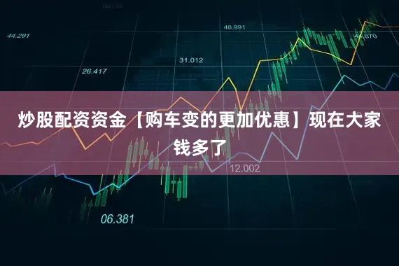 炒股配资资金【购车变的更加优惠】现在大家钱多了