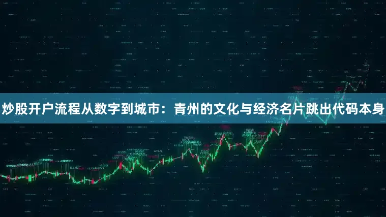 炒股开户流程从数字到城市：青州的文化与经济名片跳出代码本身