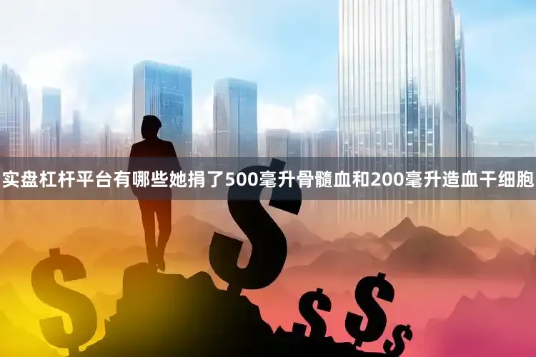 实盘杠杆平台有哪些她捐了500毫升骨髓血和200毫升造血干细胞