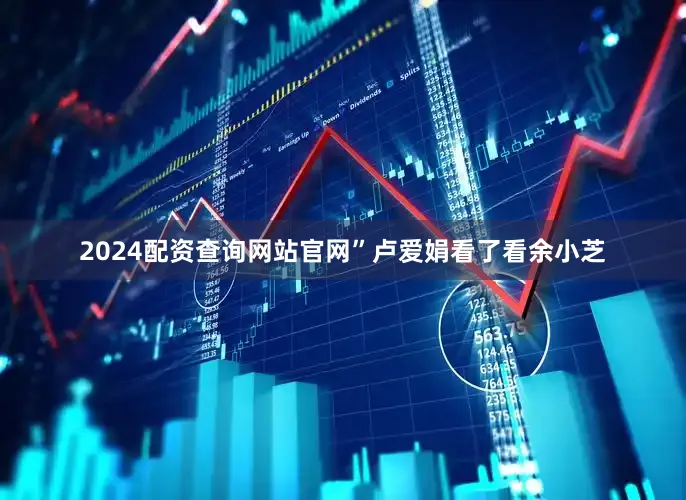 2024配资查询网站官网”卢爱娟看了看余小芝