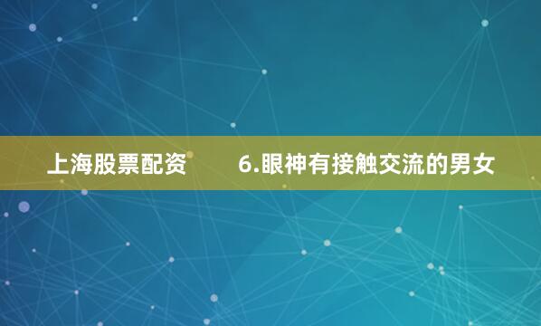 上海股票配资        6.眼神有接触交流的男女