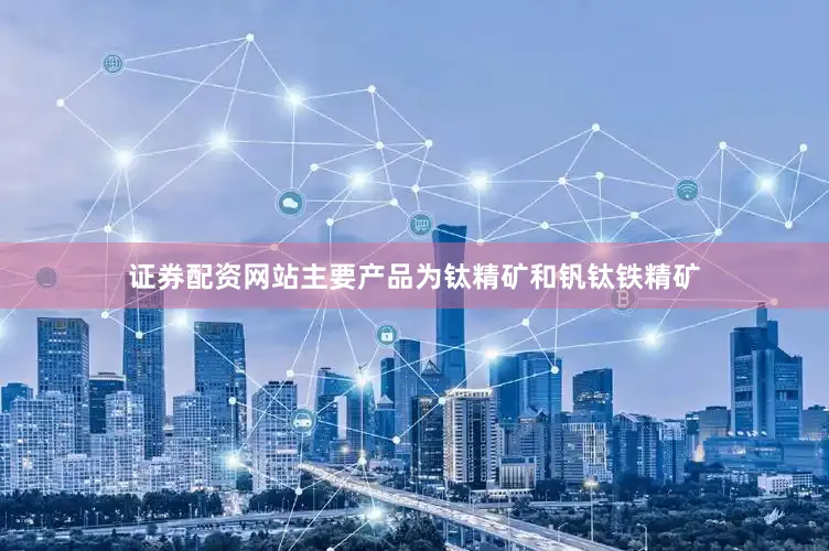 证券配资网站主要产品为钛精矿和钒钛铁精矿