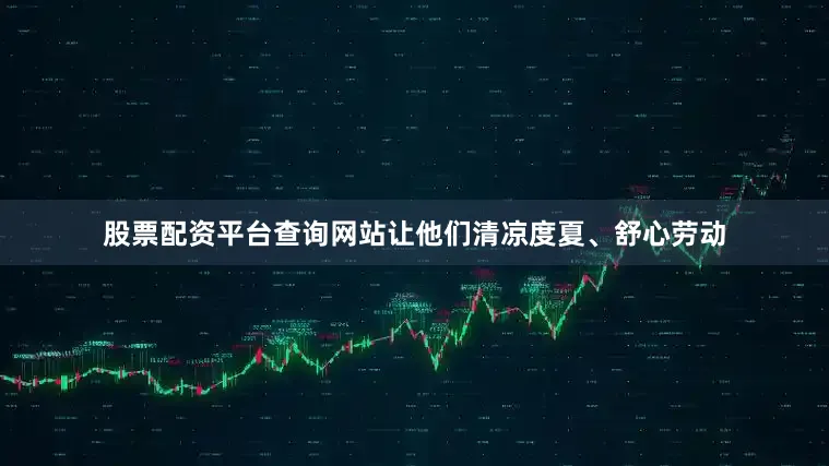 股票配资平台查询网站让他们清凉度夏、舒心劳动