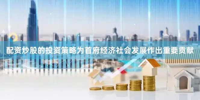 配资炒股的投资策略为首府经济社会发展作出重要贡献