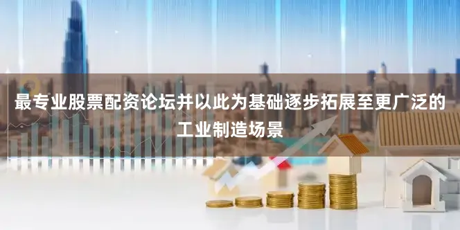 最专业股票配资论坛并以此为基础逐步拓展至更广泛的工业制造场景