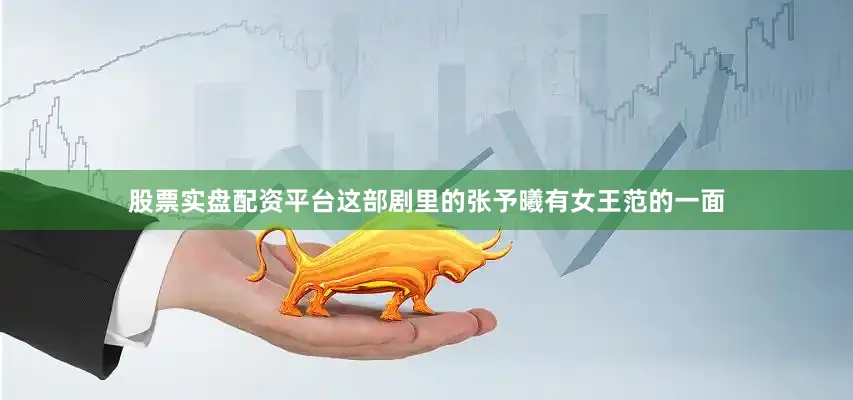 股票实盘配资平台这部剧里的张予曦有女王范的一面