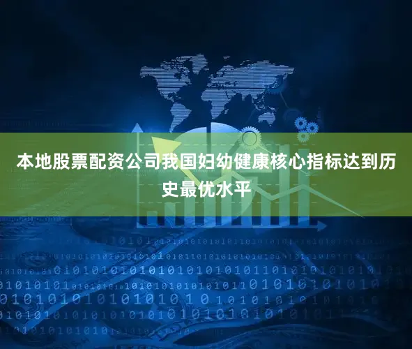 本地股票配资公司我国妇幼健康核心指标达到历史最优水平