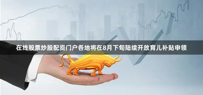 在线股票炒股配资门户各地将在8月下旬陆续开放育儿补贴申领
