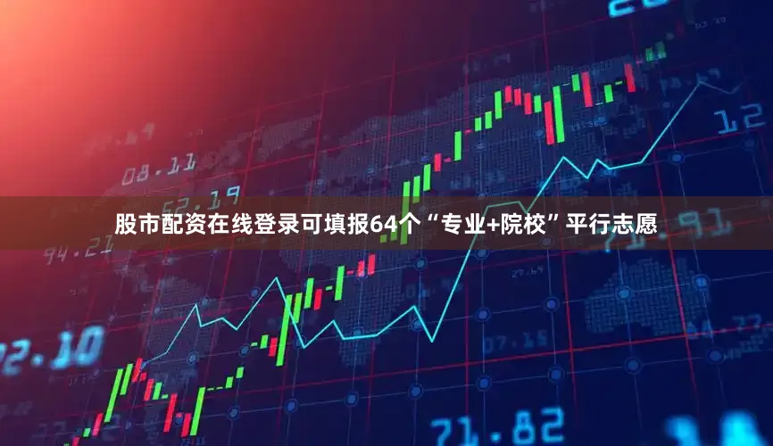 股市配资在线登录可填报64个“专业+院校”平行志愿