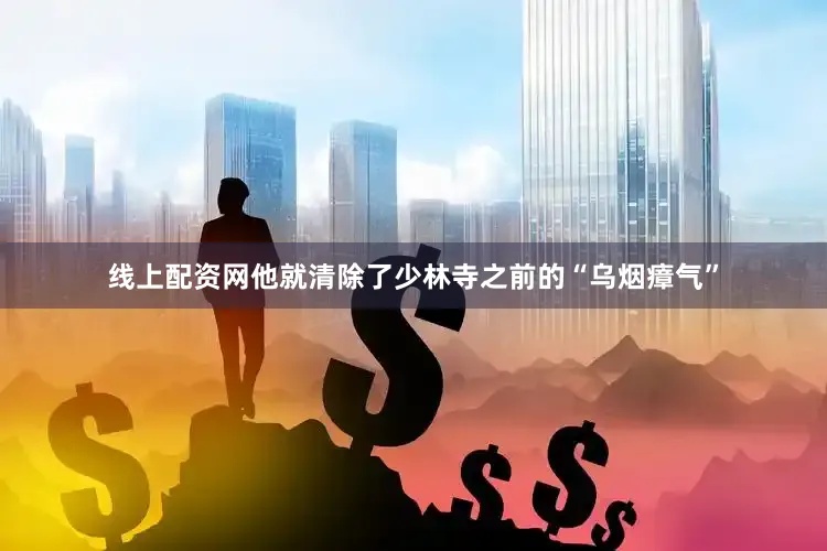 线上配资网他就清除了少林寺之前的“乌烟瘴气”
