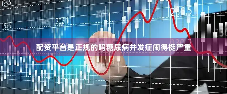 配资平台是正规的吗糖尿病并发症闹得挺严重