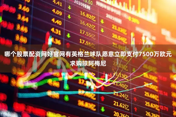 哪个股票配资网好官网有英格兰球队愿意立即支付7500万欧元求购琼阿梅尼