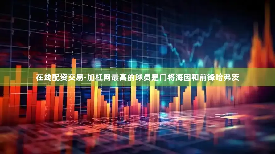 在线配资交易·加杠网最高的球员是门将海因和前锋哈弗茨