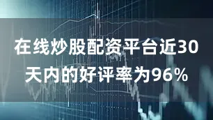 在线炒股配资平台近30天内的好评率为96%