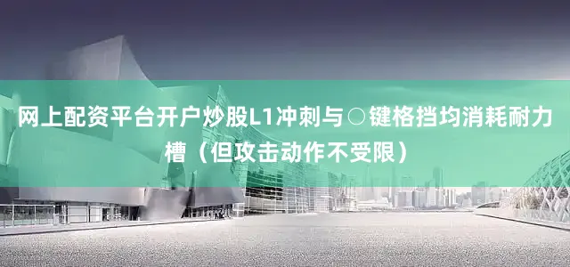 网上配资平台开户炒股L1冲刺与○键格挡均消耗耐力槽（但攻击动作不受限）