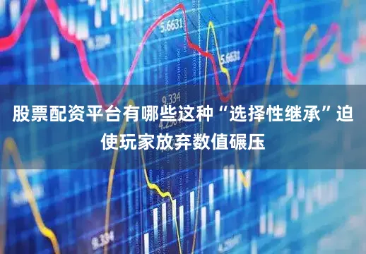 股票配资平台有哪些这种“选择性继承”迫使玩家放弃数值碾压